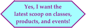 Yes, I want the                   latest scoop on classes, 
products, and events!