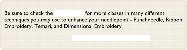 
Be sure to check the Classes Page for more classes in many different techniques you may use to enhance your needlepoint - Punchneedle, Ribbon Embroidery, Temari, and Dimensional Embroidery.

                        Click Here to View Past Newsletters