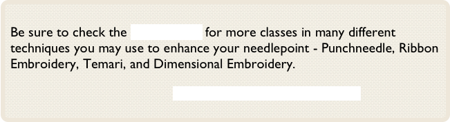 
Be sure to check the Classes Page for more classes in many different techniques you may use to enhance your needlepoint - Punchneedle, Ribbon Embroidery, Temari, and Dimensional Embroidery.

                        Click Here to View Past Newsletters