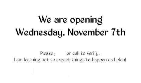 
We are opening 
Wednesday, November 7th



Please email or call to verify.
I am learning not to expect things to happen as I plan!

How to get there!